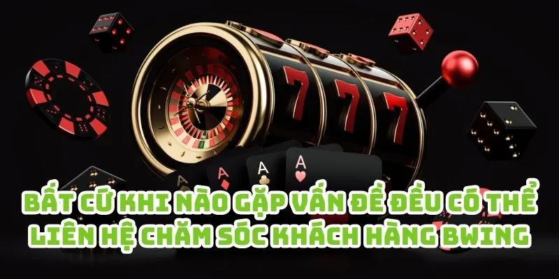 Bất cứ khi nào gặp vấn đề đều có thể liên hệ chăm sóc khách hàng Bwing