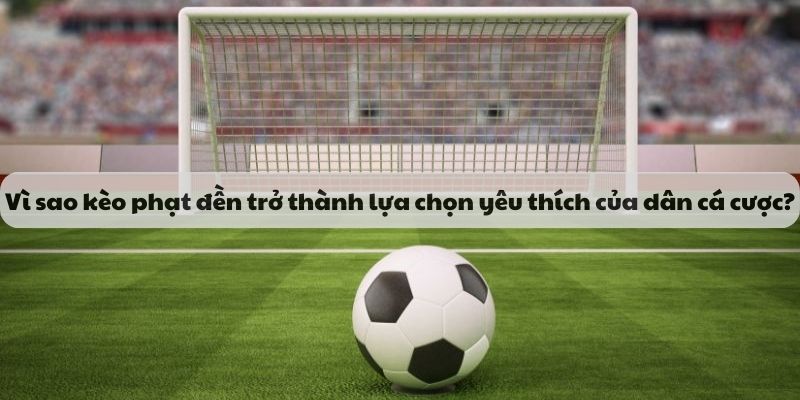 Vì sao kèo phạt đền trở thành lựa chọn yêu thích của dân cá cược?