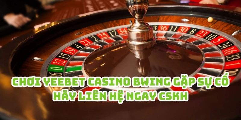 Chơi Yeebet Casino Bwing gặp sự cố hãy liên hệ ngay chăm sóc khách hàng